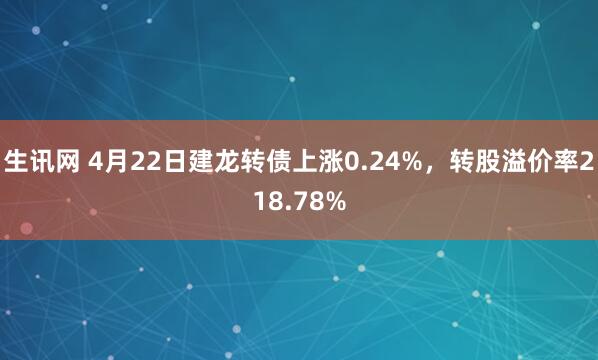 生讯网 4月22日建龙转债上涨0.24%，转股溢价率218.78%