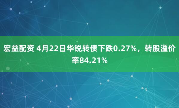 宏益配资 4月22日华锐转债下跌0.27%，转股溢价率84.21%