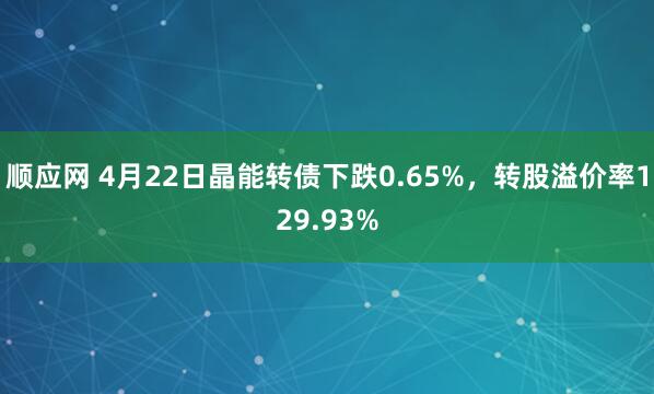 顺应网 4月22日晶能转债下跌0.65%，转股溢价率129.93%