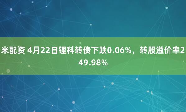 米配资 4月22日锂科转债下跌0.06%，转股溢价率249.98%