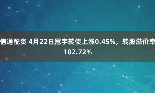 信通配资 4月22日冠宇转债上涨0.45%，转股溢价率102.72%