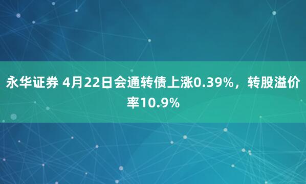 永华证券 4月22日会通转债上涨0.39%，转股溢价率10.9%