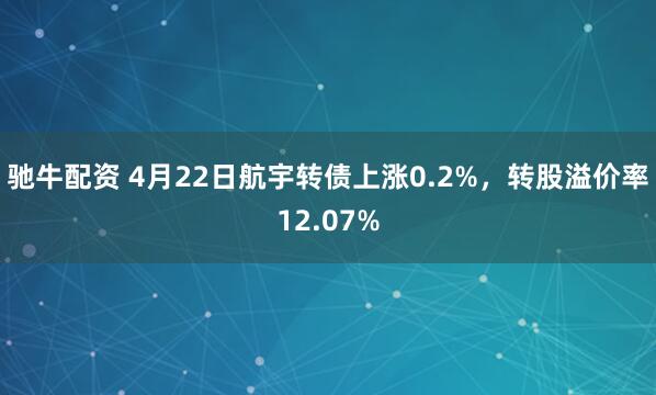 驰牛配资 4月22日航宇转债上涨0.2%，转股溢价率12.07%