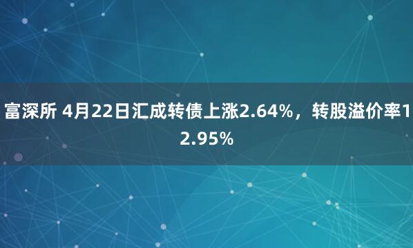 富深所 4月22日汇成转债上涨2.64%，转股溢价率12.95%