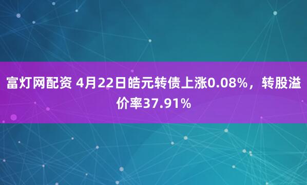 富灯网配资 4月22日皓元转债上涨0.08%，转股溢价率37.91%