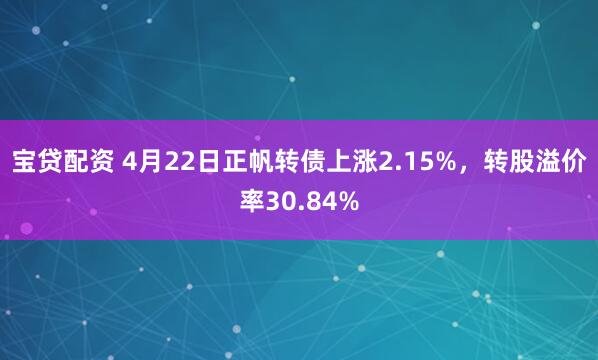 宝贷配资 4月22日正帆转债上涨2.15%，转股溢价率30.84%