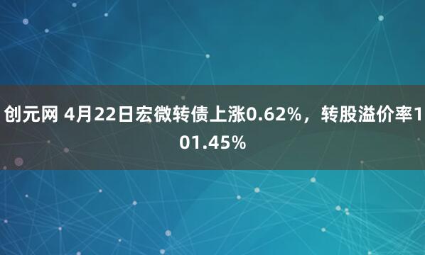 创元网 4月22日宏微转债上涨0.62%，转股溢价率101.45%