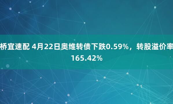 桥宜速配 4月22日奥维转债下跌0.59%，转股溢价率165.42%