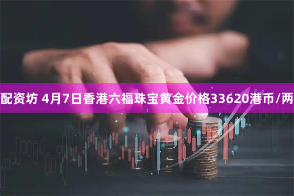 配资坊 4月7日香港六福珠宝黄金价格33620港币/两