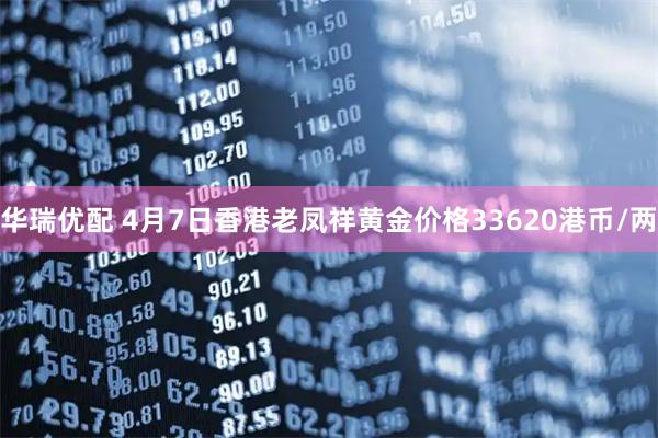 华瑞优配 4月7日香港老凤祥黄金价格33620港币/两