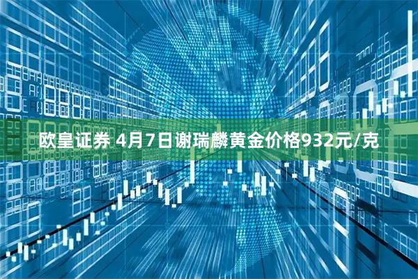 欧皇证券 4月7日谢瑞麟黄金价格932元/克