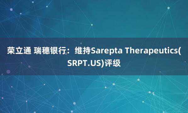 荣立通 瑞穗银行：维持Sarepta Therapeutics(SRPT.US)评级