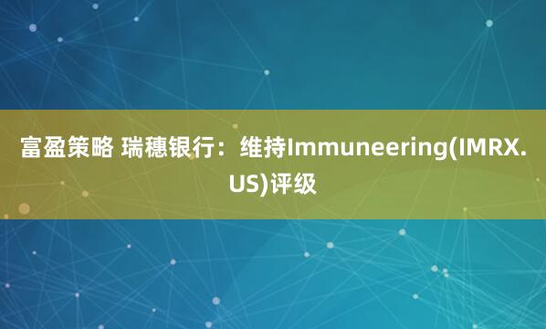 富盈策略 瑞穗银行：维持Immuneering(IMRX.US)评级