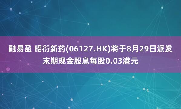 融易盈 昭衍新药(06127.HK)将于8月29日派发末期现金股息每股0.03港元