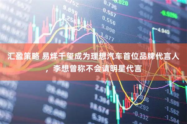 汇盈策略 易烊千玺成为理想汽车首位品牌代言人，李想曾称不会请明星代言