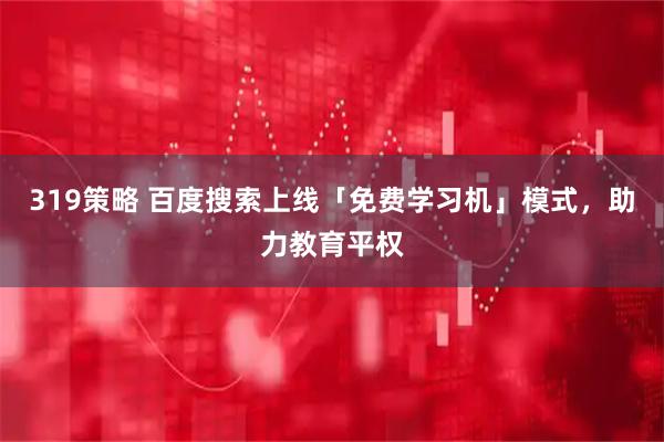 319策略 百度搜索上线「免费学习机」模式，助力教育平权