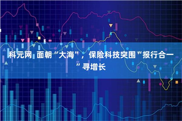 科元网  面朝“大海”，保险科技突围“报行合一”寻增长