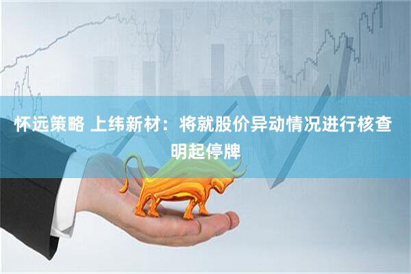 怀远策略 上纬新材：将就股价异动情况进行核查 明起停牌