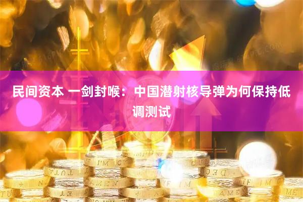 民间资本 一剑封喉：中国潜射核导弹为何保持低调测试