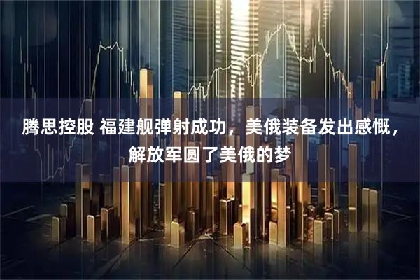 腾思控股 福建舰弹射成功，美俄装备发出感慨，解放军圆了美俄的梦