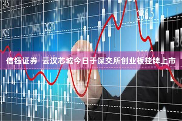 信钰证券  云汉芯城今日于深交所创业板挂牌上市