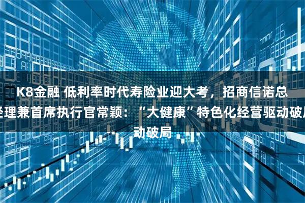 K8金融 低利率时代寿险业迎大考，招商信诺总经理兼首席执行官常颖：“大健康”特色化经营驱动破局