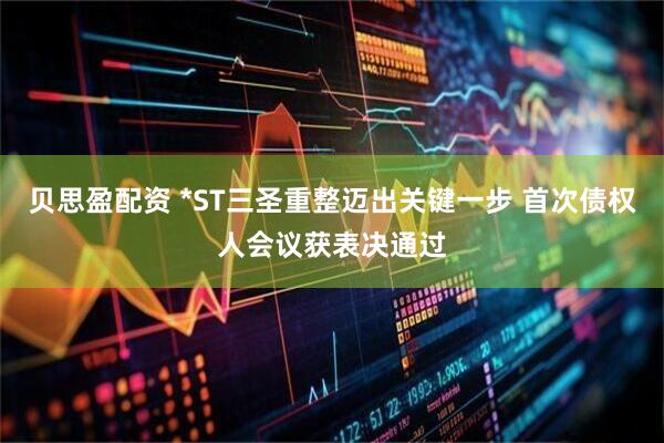贝思盈配资 *ST三圣重整迈出关键一步 首次债权人会议获表决通过