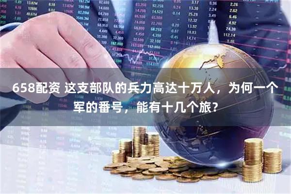 658配资 这支部队的兵力高达十万人，为何一个军的番号，能有十几个旅？