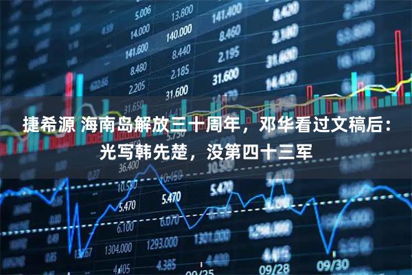 捷希源 海南岛解放三十周年，邓华看过文稿后：光写韩先楚，没第四十三军