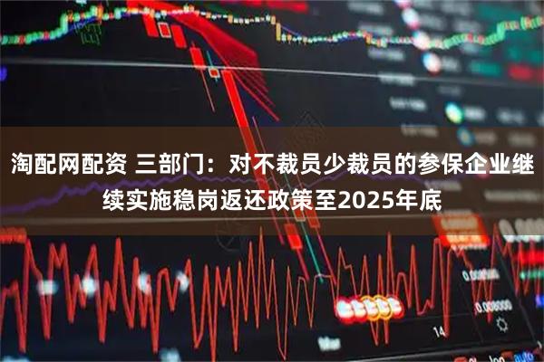 淘配网配资 三部门：对不裁员少裁员的参保企业继续实施稳岗返还政策至2025年底