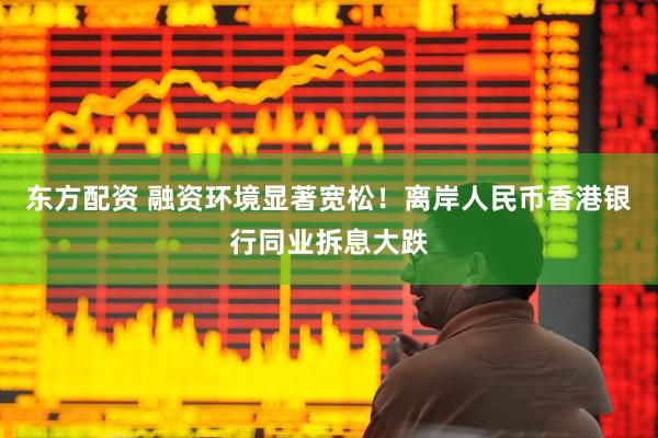 东方配资 融资环境显著宽松！离岸人民币香港银行同业拆息大跌