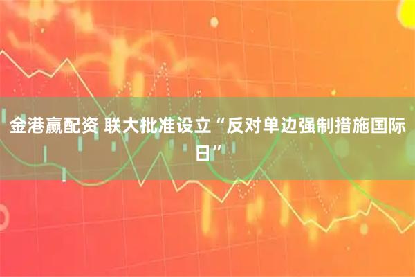 金港赢配资 联大批准设立“反对单边强制措施国际日”