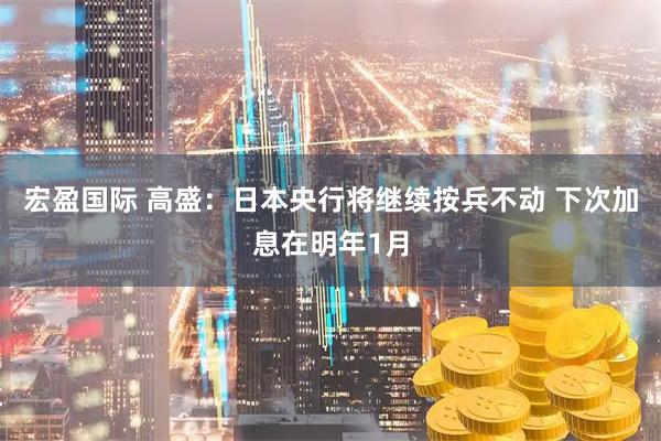 宏盈国际 高盛：日本央行将继续按兵不动 下次加息在明年1月