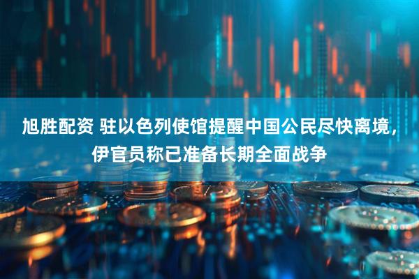 旭胜配资 驻以色列使馆提醒中国公民尽快离境，伊官员称已准备长期全面战争