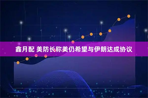 鑫月配 美防长称美仍希望与伊朗达成协议