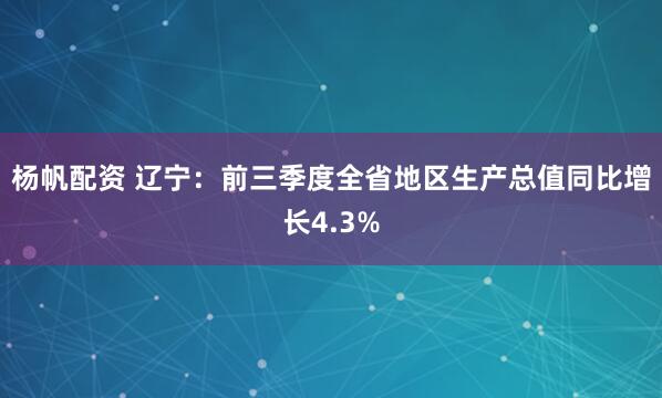 杨帆配资 辽宁：前三季度全省地区生产总值同比增长4.3%