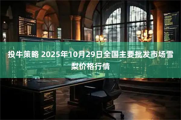 投牛策略 2025年10月29日全国主要批发市场雪梨价格行情
