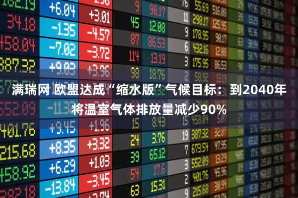 满瑞网 欧盟达成“缩水版”气候目标：到2040年将温室气体排放量减少90%