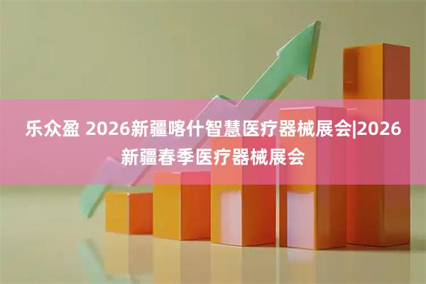 乐众盈 2026新疆喀什智慧医疗器械展会|2026新疆春季医疗器械展会