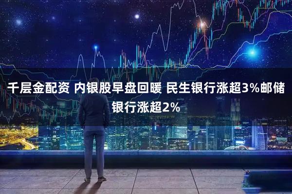 千层金配资 内银股早盘回暖 民生银行涨超3%邮储银行涨超2%