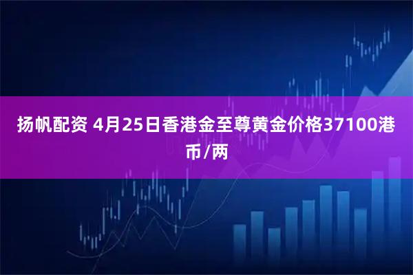 扬帆配资 4月25日香港金至尊黄金价格37100港币/两