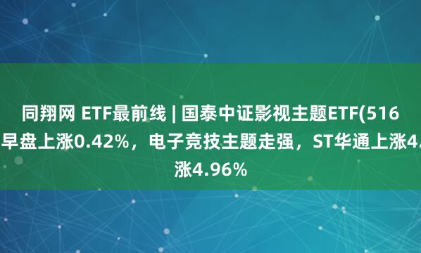 同翔网 ETF最前线 | 国泰中证影视主题ETF(516620)早盘上涨0.42%，电子竞技主题走强，ST华通上涨4.96%