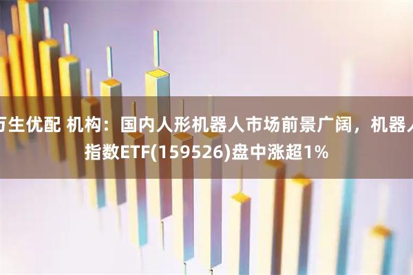 万生优配 机构：国内人形机器人市场前景广阔，机器人指数ETF(159526)盘中涨超1%