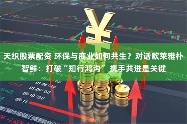 天织股票配资 环保与商业如何共生？对话欧莱雅朴智鲜：打破“知行鸿沟” 携手共进是关键
