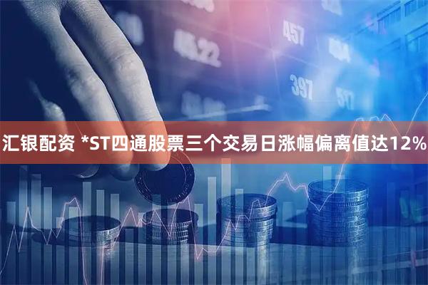 汇银配资 *ST四通股票三个交易日涨幅偏离值达12%