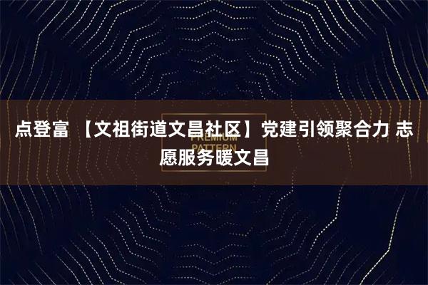 点登富 【文祖街道文昌社区】党建引领聚合力 志愿服务暖文昌
