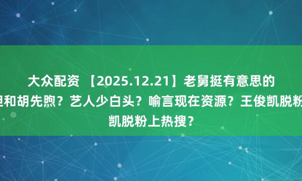 大众配资 【2025.12.21】老舅挺有意思的？李宛妲和胡先煦？艺人少白头？喻言现在资源？王俊凯脱粉上热搜？