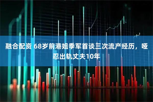 融合配资 68岁前港姐季军首谈三次流产经历，哑忍出轨丈夫10年