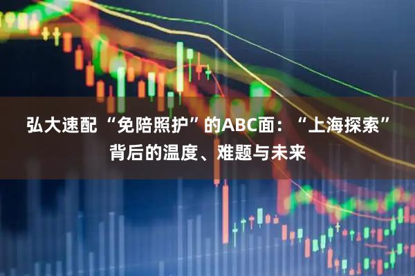 弘大速配 “免陪照护”的ABC面：“上海探索”背后的温度、难题与未来