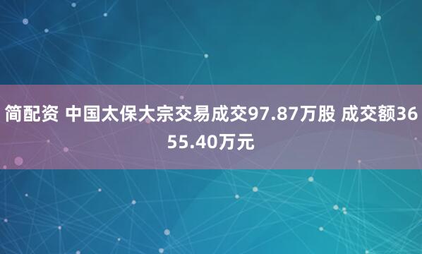 简配资 中国太保大宗交易成交97.87万股 成交额3655.40万元